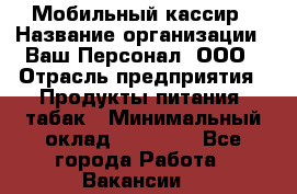 Мобильный кассир › Название организации ­ Ваш Персонал, ООО › Отрасль предприятия ­ Продукты питания, табак › Минимальный оклад ­ 55 000 - Все города Работа » Вакансии   